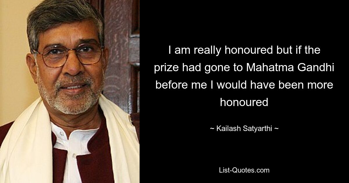 I am really honoured but if the prize had gone to Mahatma Gandhi before me I would have been more honoured — © Kailash Satyarthi