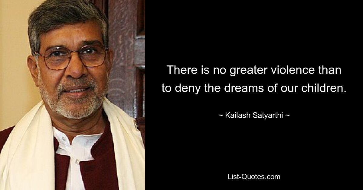 There is no greater violence than to deny the dreams of our children. — © Kailash Satyarthi