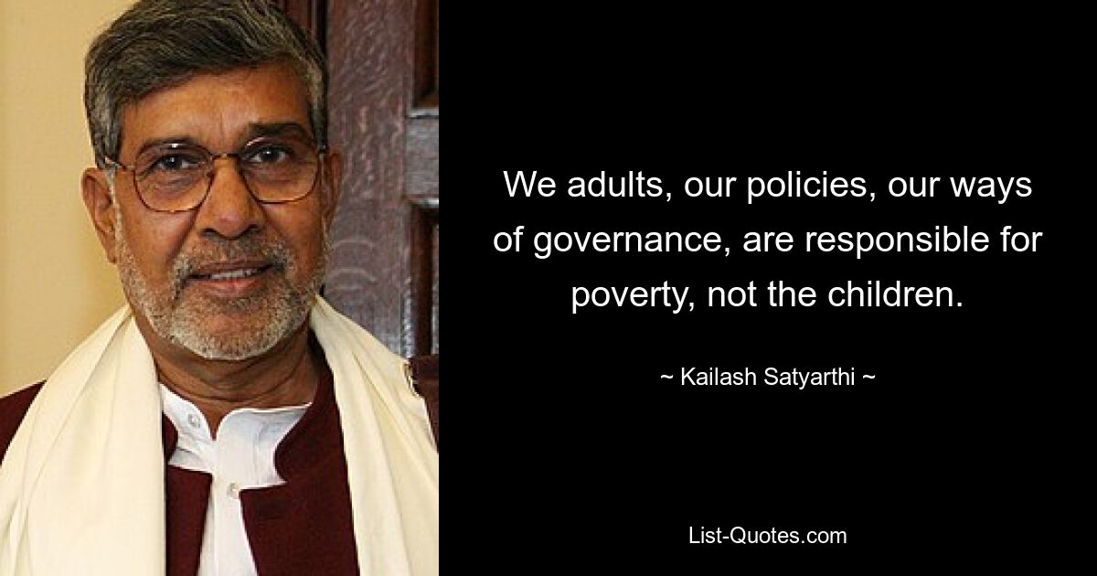 We adults, our policies, our ways of governance, are responsible for poverty, not the children. — © Kailash Satyarthi