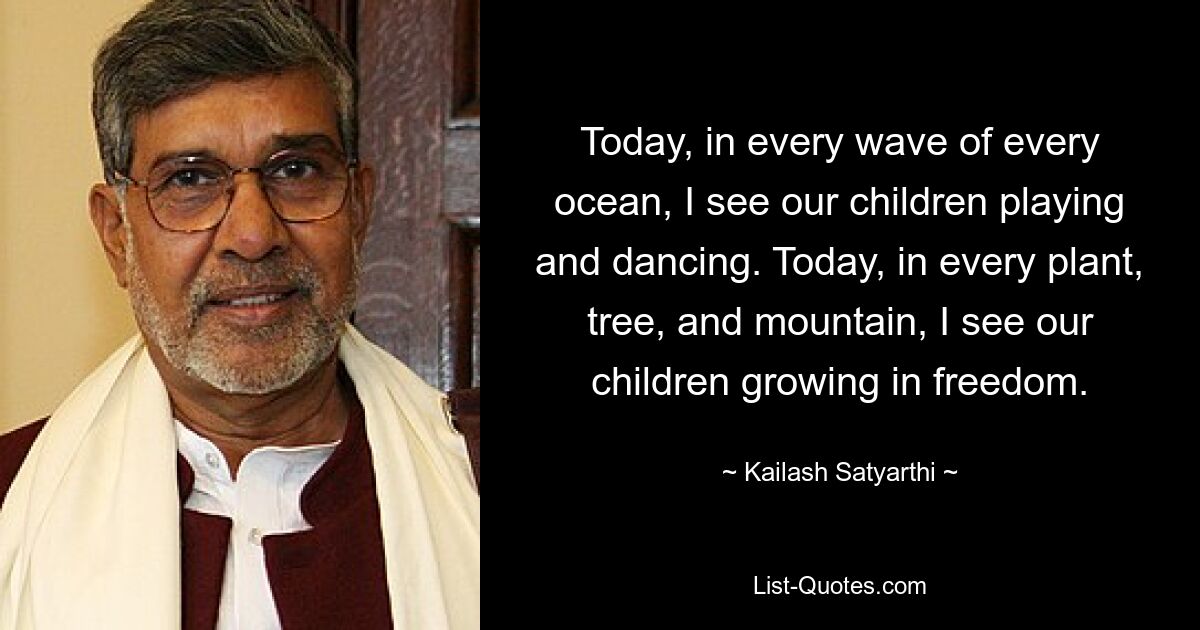 Today, in every wave of every ocean, I see our children playing and dancing. Today, in every plant, tree, and mountain, I see our children growing in freedom. — © Kailash Satyarthi