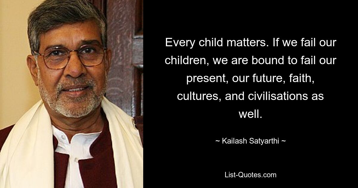 Every child matters. If we fail our children, we are bound to fail our present, our future, faith, cultures, and civilisations as well. — © Kailash Satyarthi