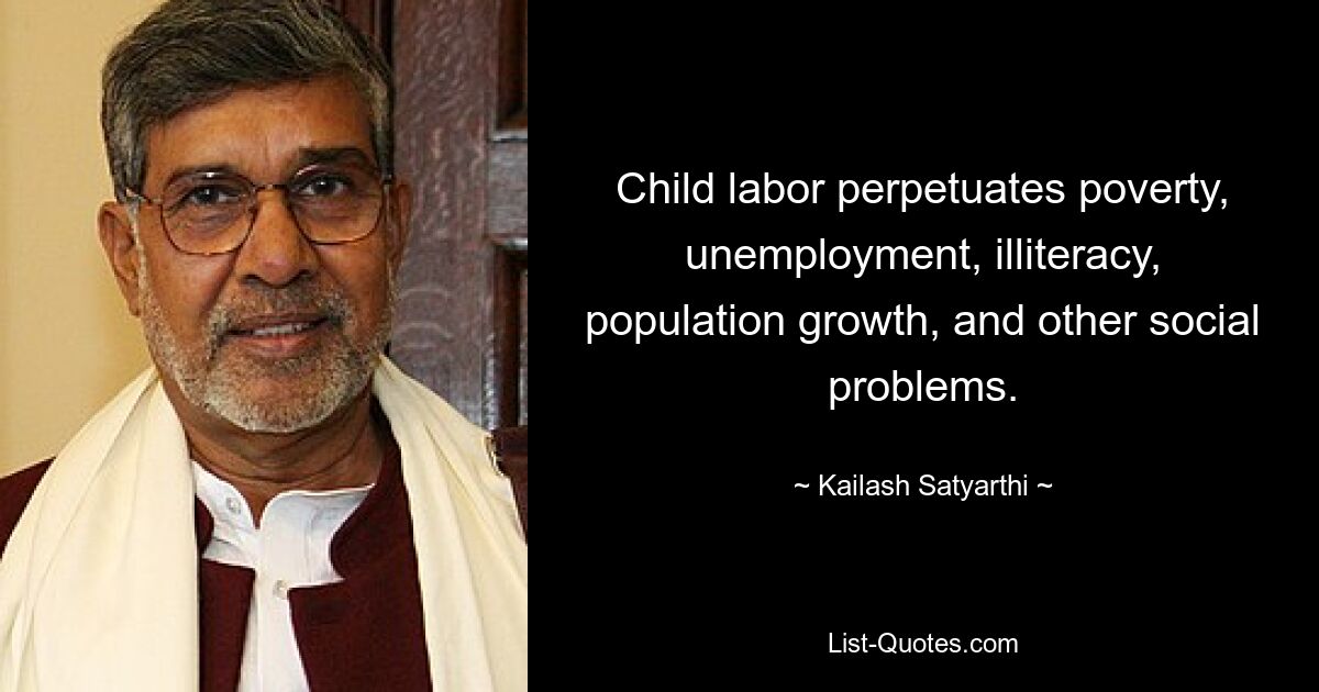 Child labor perpetuates poverty, unemployment, illiteracy, population growth, and other social problems. — © Kailash Satyarthi