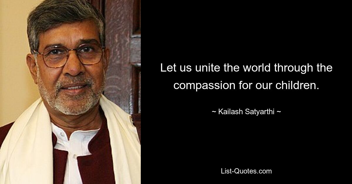 Let us unite the world through the compassion for our children. — © Kailash Satyarthi