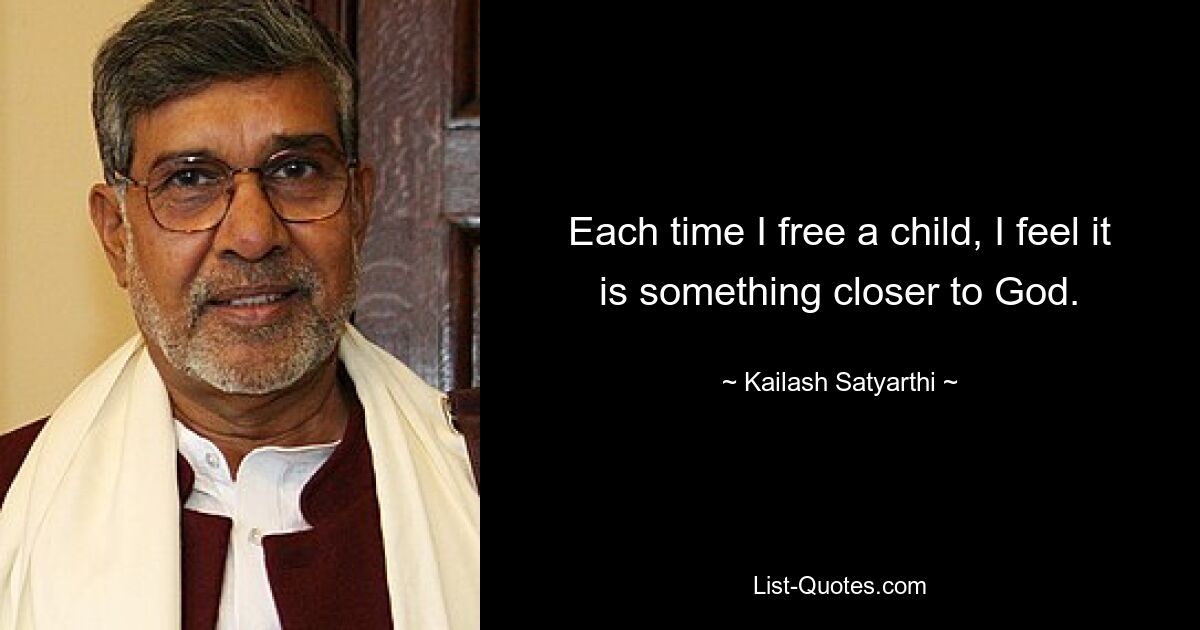 Each time I free a child, I feel it is something closer to God. — © Kailash Satyarthi