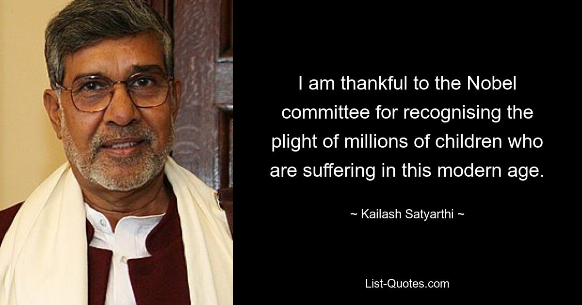 I am thankful to the Nobel committee for recognising the plight of millions of children who are suffering in this modern age. — © Kailash Satyarthi