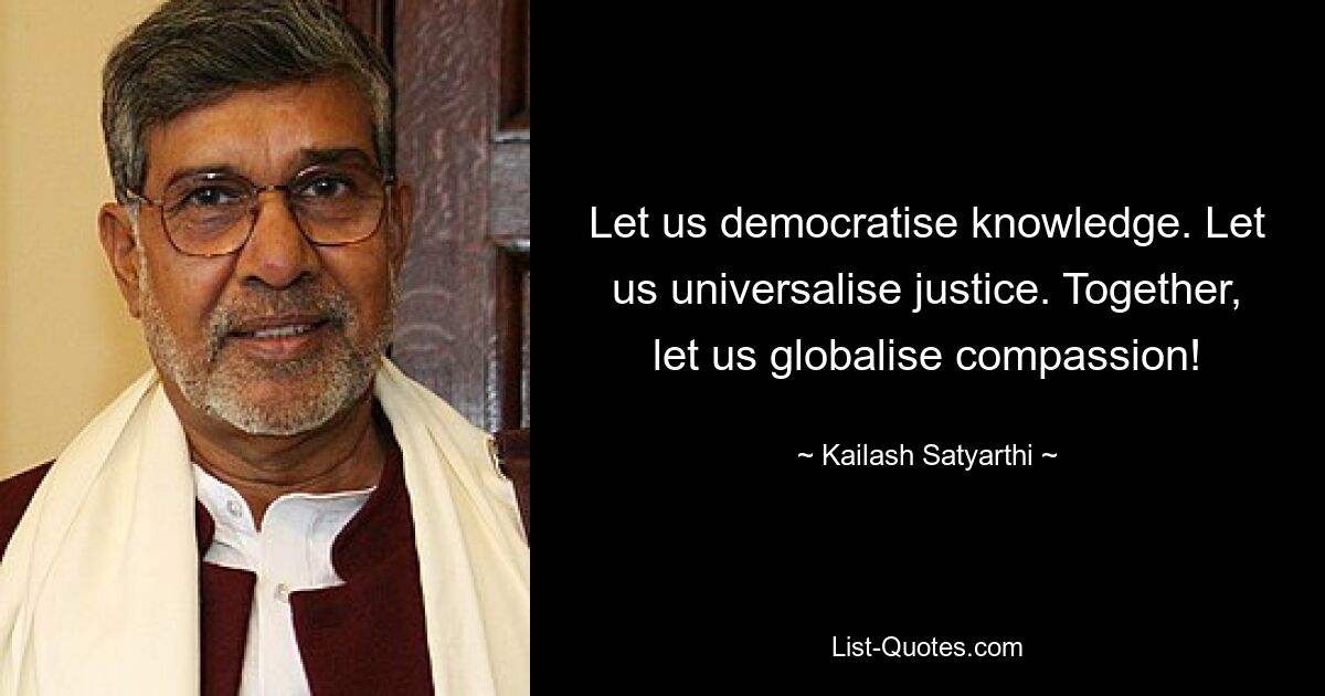 Let us democratise knowledge. Let us universalise justice. Together, let us globalise compassion! — © Kailash Satyarthi