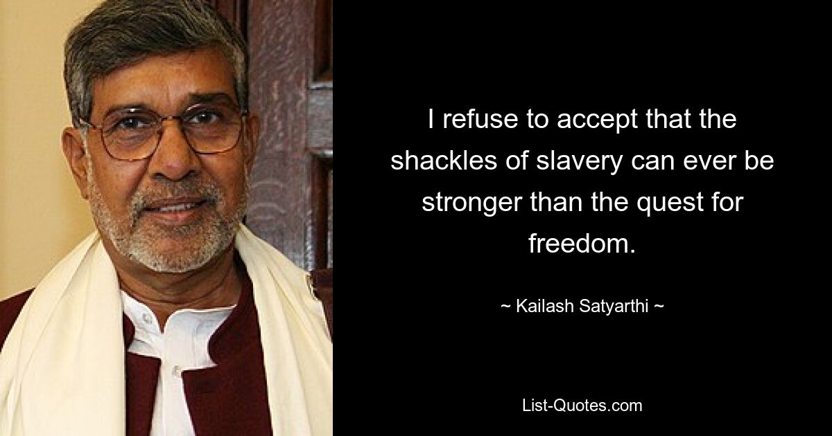 I refuse to accept that the shackles of slavery can ever be stronger than the quest for freedom. — © Kailash Satyarthi