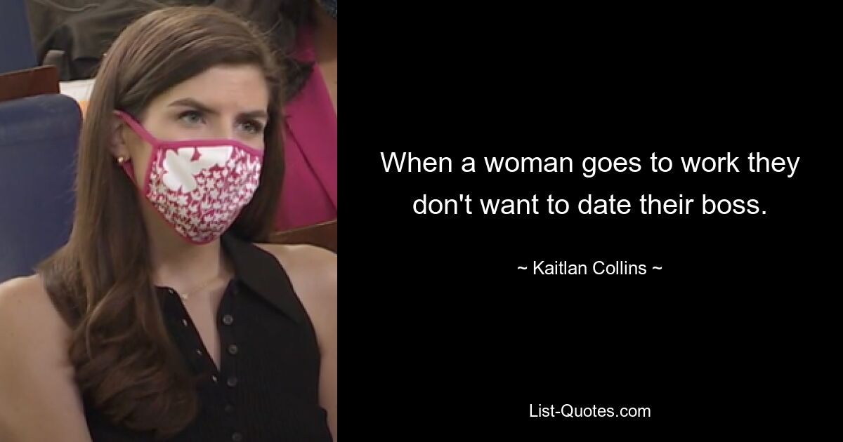 When a woman goes to work they don't want to date their boss. — © Kaitlan Collins