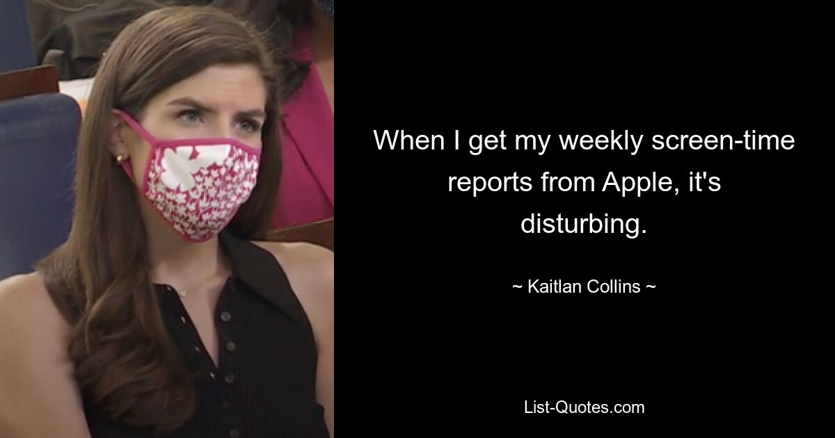 When I get my weekly screen-time reports from Apple, it's disturbing. — © Kaitlan Collins