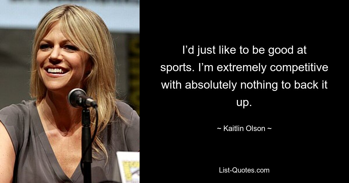 I’d just like to be good at sports. I’m extremely competitive with absolutely nothing to back it up. — © Kaitlin Olson