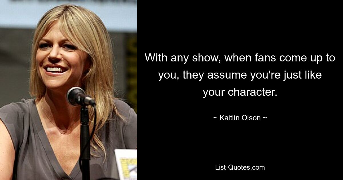 With any show, when fans come up to you, they assume you're just like your character. — © Kaitlin Olson