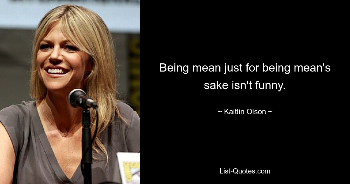 Being mean just for being mean's sake isn't funny. — © Kaitlin Olson