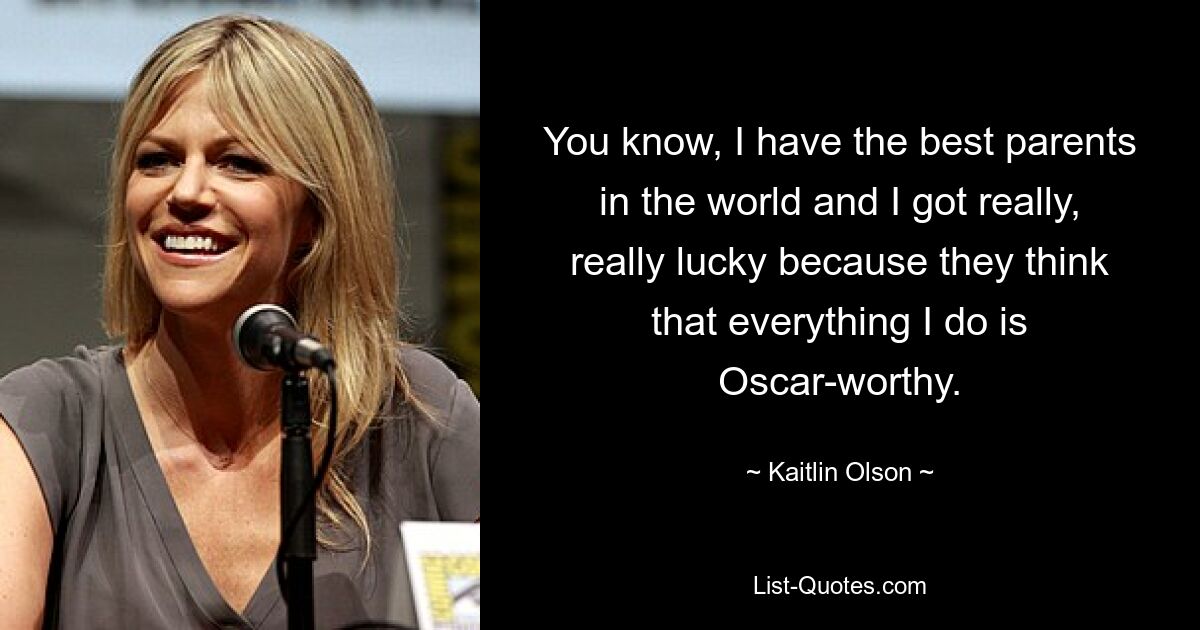 You know, I have the best parents in the world and I got really, really lucky because they think that everything I do is Oscar-worthy. — © Kaitlin Olson