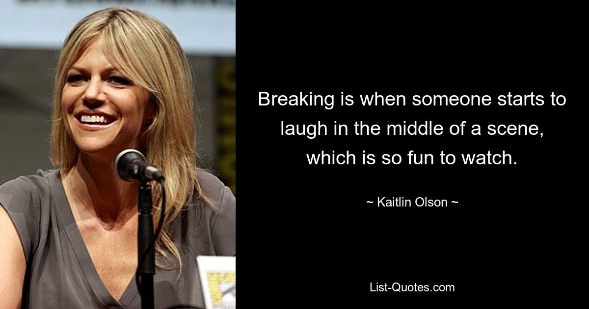 Breaking is when someone starts to laugh in the middle of a scene, which is so fun to watch. — © Kaitlin Olson