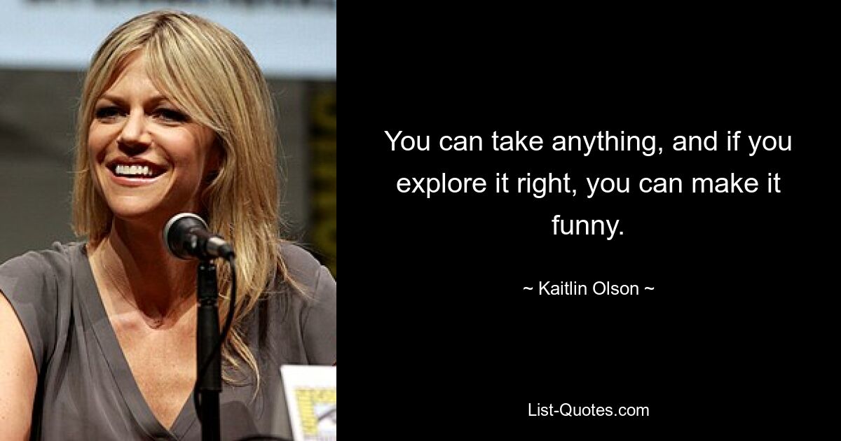 You can take anything, and if you explore it right, you can make it funny. — © Kaitlin Olson