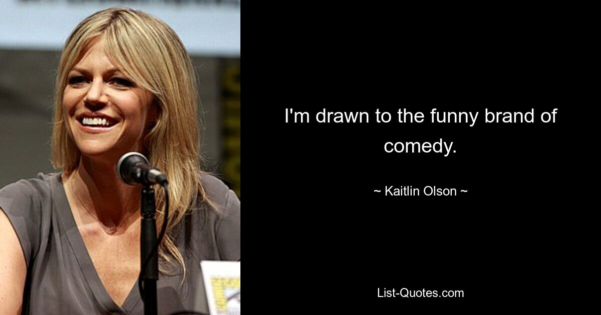 I'm drawn to the funny brand of comedy. — © Kaitlin Olson