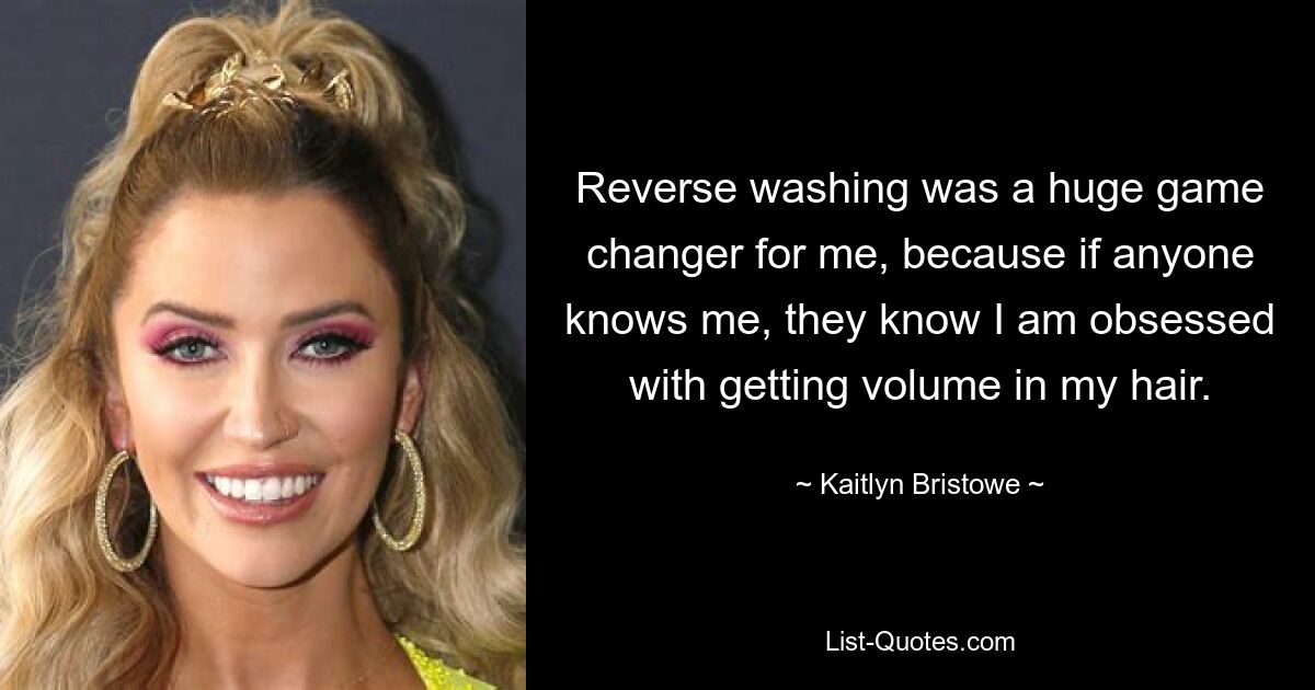 Reverse washing was a huge game changer for me, because if anyone knows me, they know I am obsessed with getting volume in my hair. — © Kaitlyn Bristowe