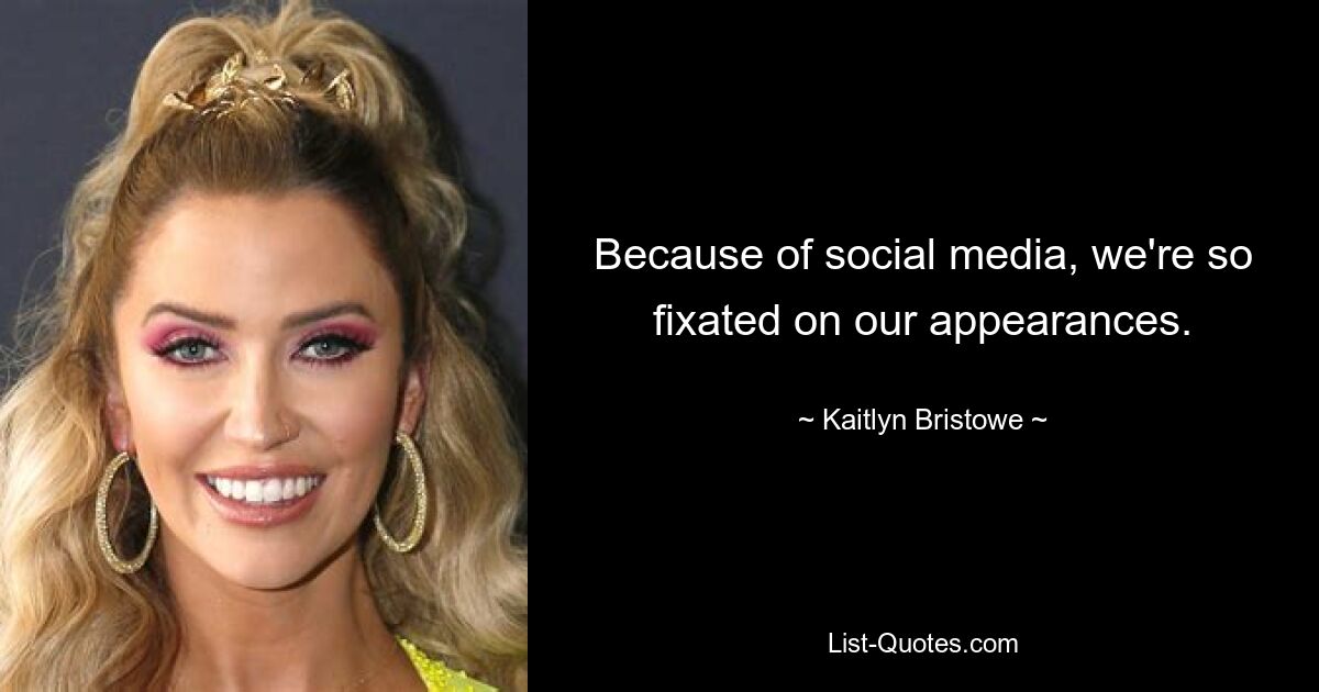 Because of social media, we're so fixated on our appearances. — © Kaitlyn Bristowe