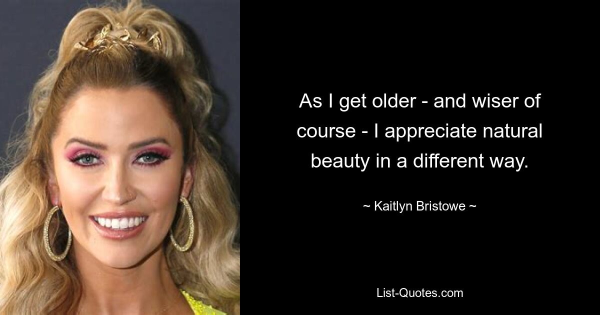 As I get older - and wiser of course - I appreciate natural beauty in a different way. — © Kaitlyn Bristowe