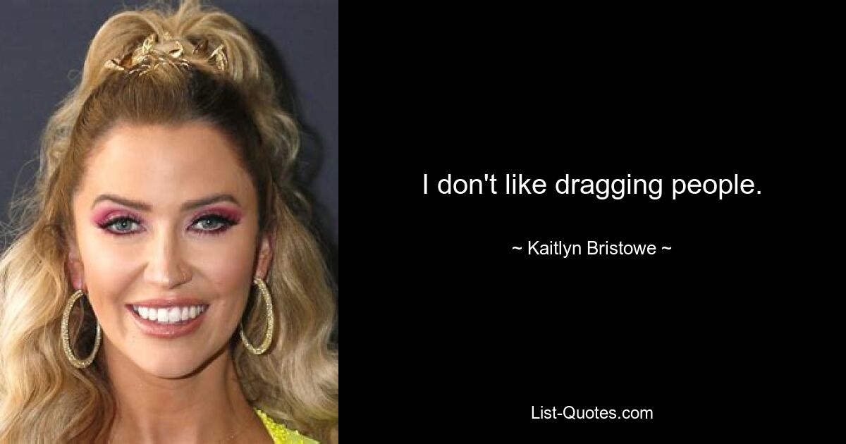 I don't like dragging people. — © Kaitlyn Bristowe