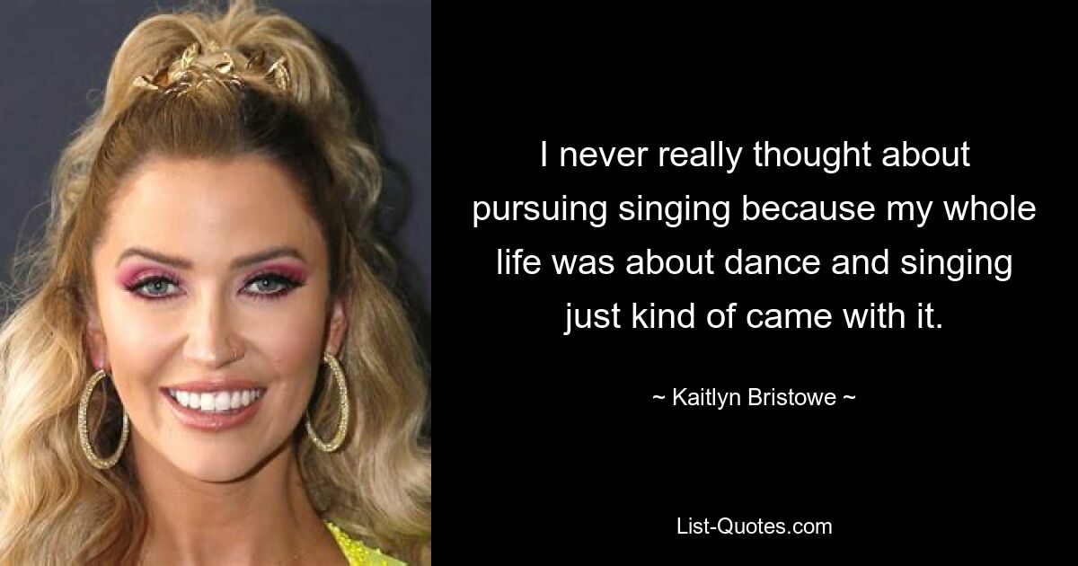 I never really thought about pursuing singing because my whole life was about dance and singing just kind of came with it. — © Kaitlyn Bristowe