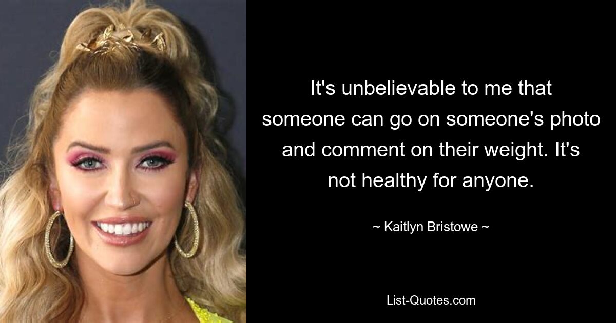 It's unbelievable to me that someone can go on someone's photo and comment on their weight. It's not healthy for anyone. — © Kaitlyn Bristowe