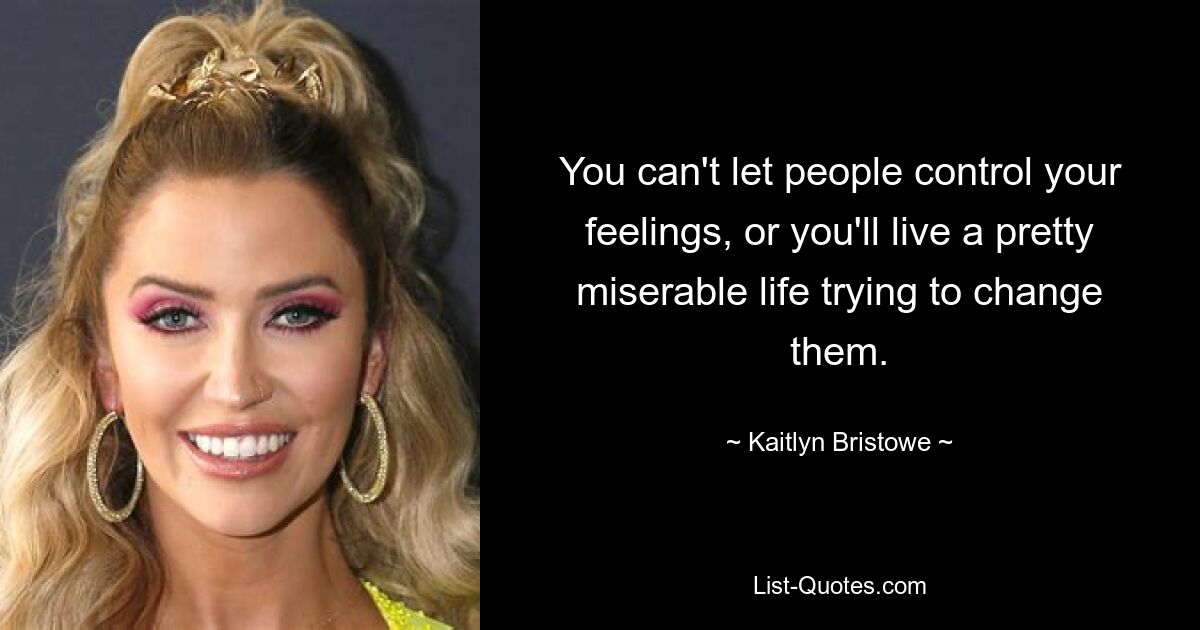 You can't let people control your feelings, or you'll live a pretty miserable life trying to change them. — © Kaitlyn Bristowe