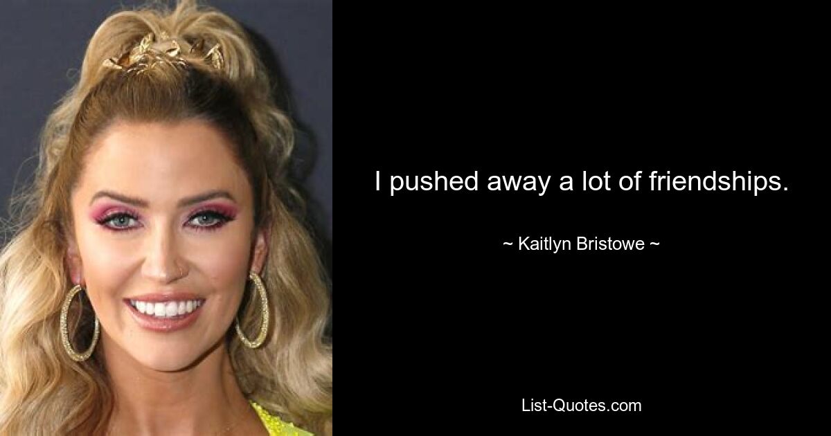 I pushed away a lot of friendships. — © Kaitlyn Bristowe