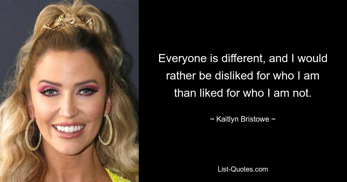 Everyone is different, and I would rather be disliked for who I am than liked for who I am not. — © Kaitlyn Bristowe