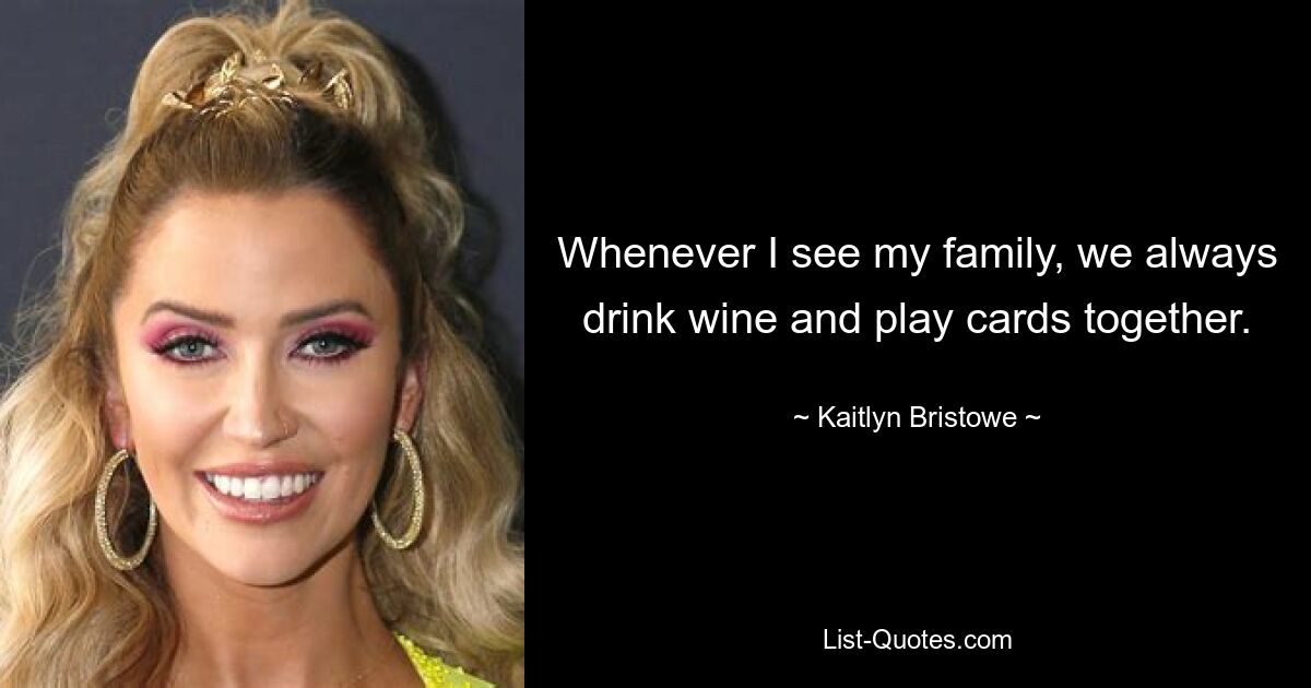 Whenever I see my family, we always drink wine and play cards together. — © Kaitlyn Bristowe