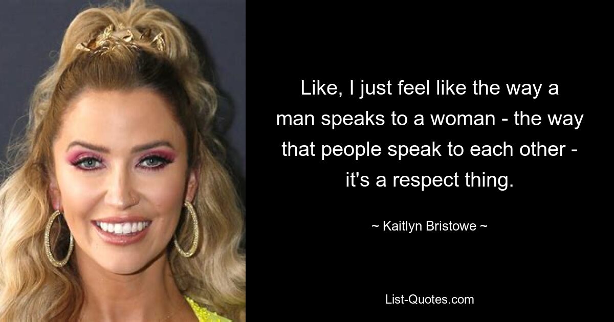 Like, I just feel like the way a man speaks to a woman - the way that people speak to each other - it's a respect thing. — © Kaitlyn Bristowe