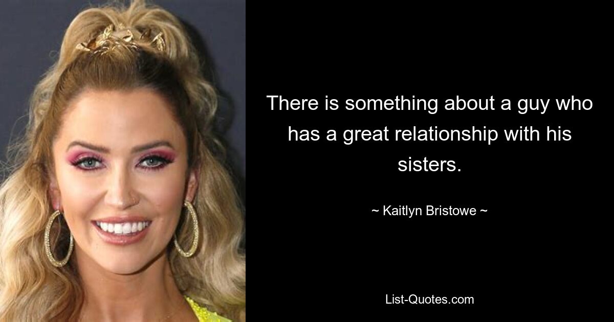 There is something about a guy who has a great relationship with his sisters. — © Kaitlyn Bristowe