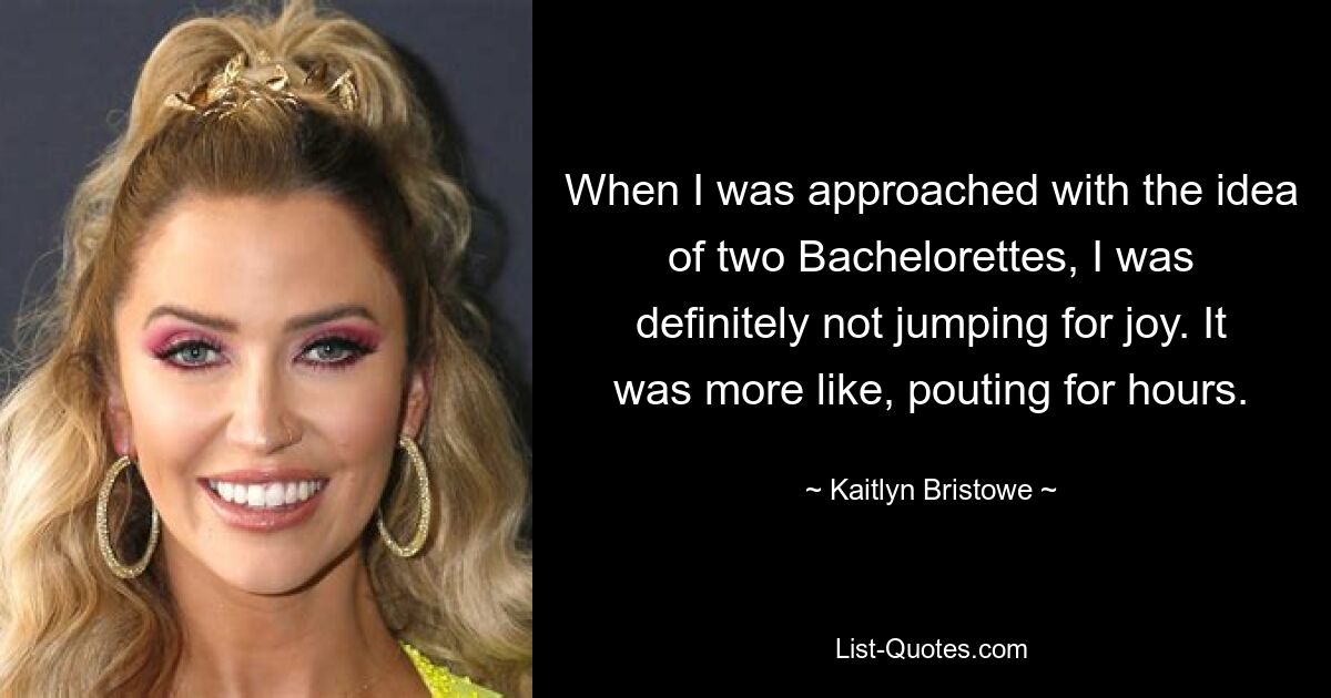 When I was approached with the idea of two Bachelorettes, I was definitely not jumping for joy. It was more like, pouting for hours. — © Kaitlyn Bristowe