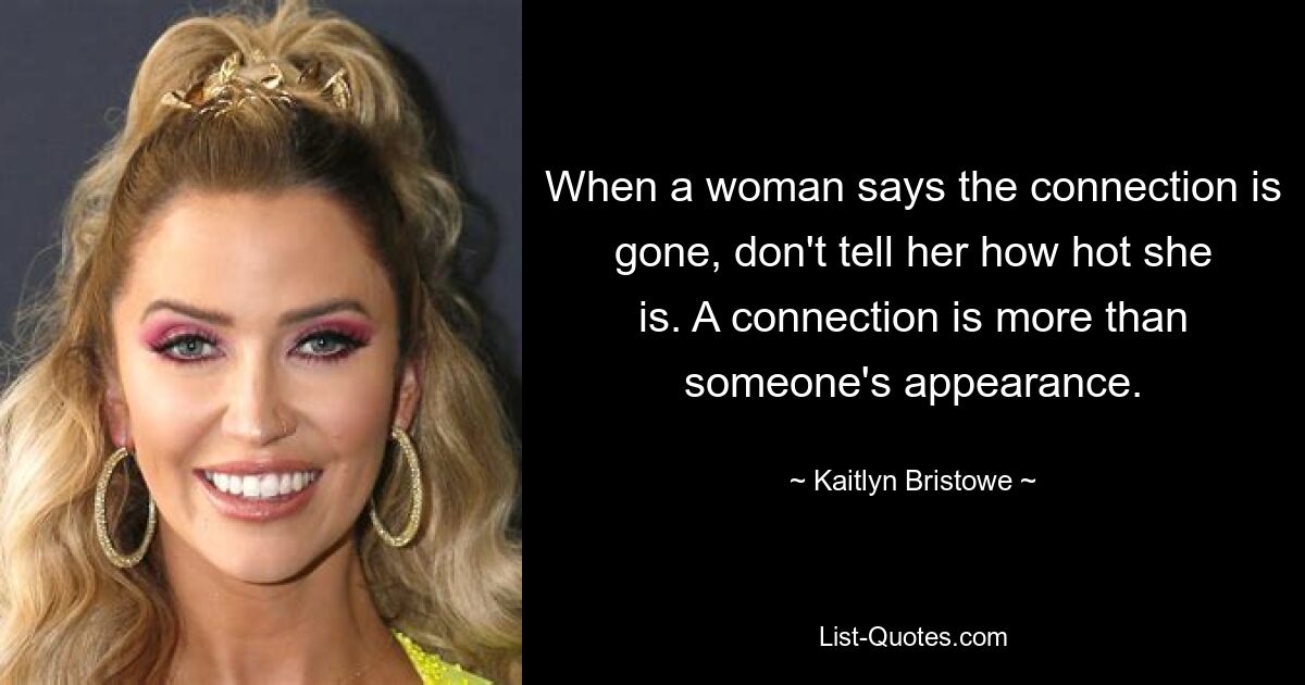 When a woman says the connection is gone, don't tell her how hot she is. A connection is more than someone's appearance. — © Kaitlyn Bristowe