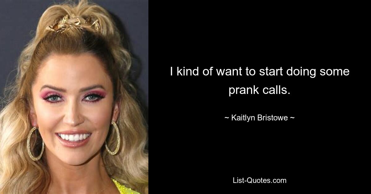 I kind of want to start doing some prank calls. — © Kaitlyn Bristowe