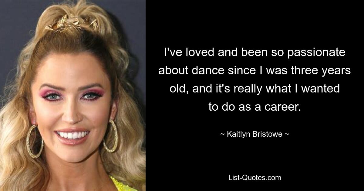 I've loved and been so passionate about dance since I was three years old, and it's really what I wanted to do as a career. — © Kaitlyn Bristowe