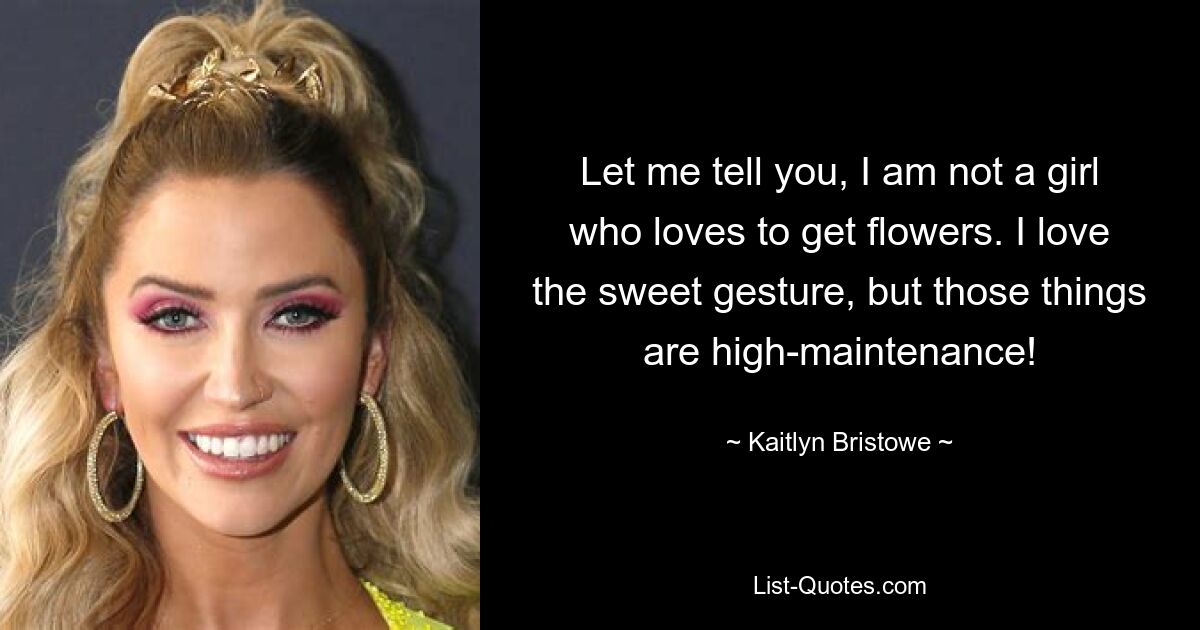 Let me tell you, I am not a girl who loves to get flowers. I love the sweet gesture, but those things are high-maintenance! — © Kaitlyn Bristowe