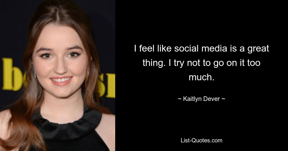 I feel like social media is a great thing. I try not to go on it too much. — © Kaitlyn Dever