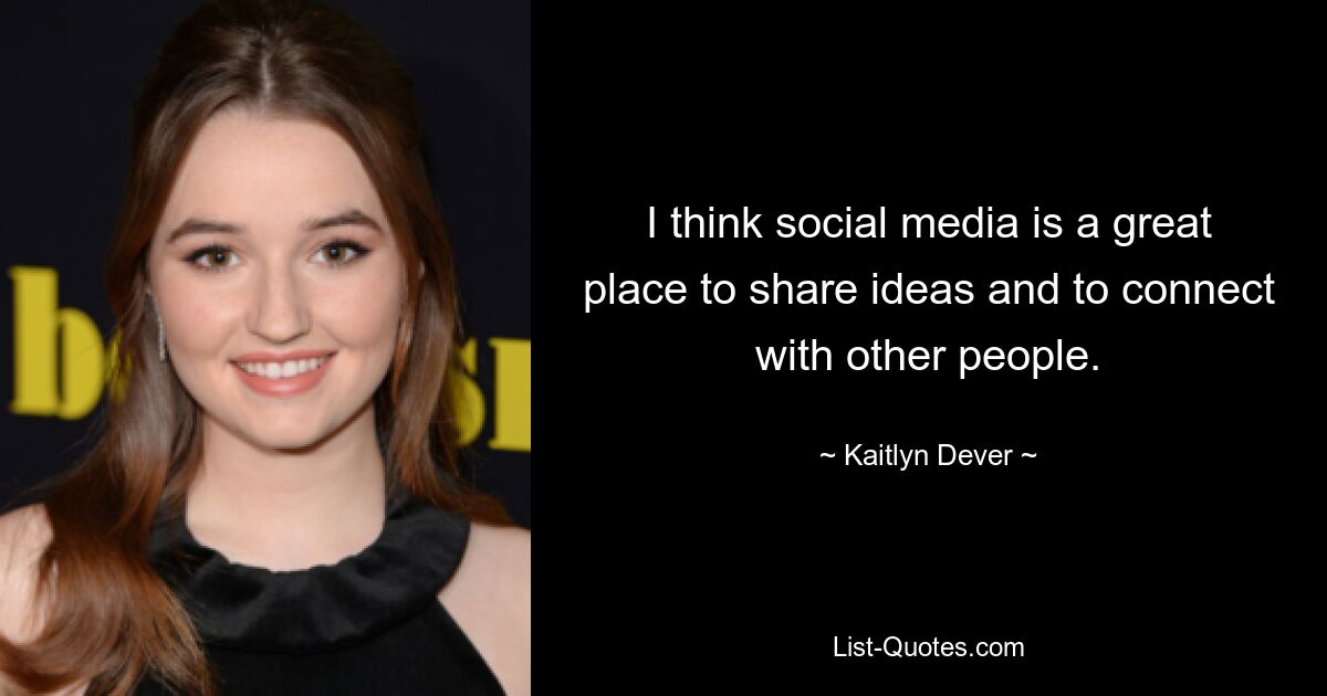 I think social media is a great place to share ideas and to connect with other people. — © Kaitlyn Dever