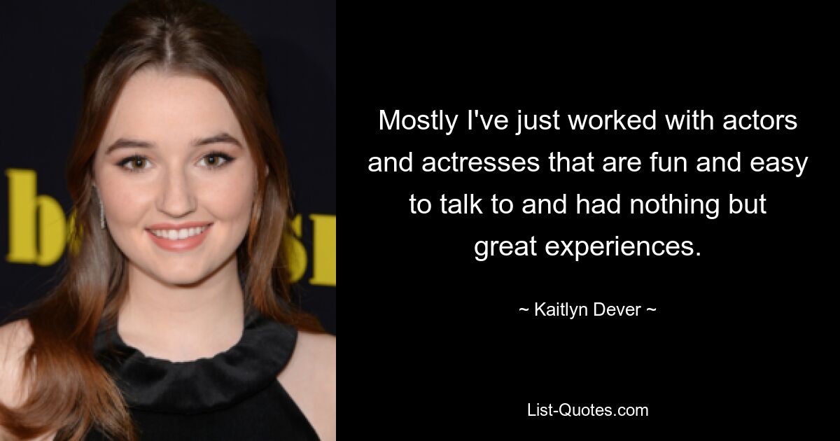 Mostly I've just worked with actors and actresses that are fun and easy to talk to and had nothing but great experiences. — © Kaitlyn Dever