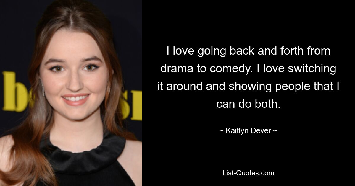 I love going back and forth from drama to comedy. I love switching it around and showing people that I can do both. — © Kaitlyn Dever