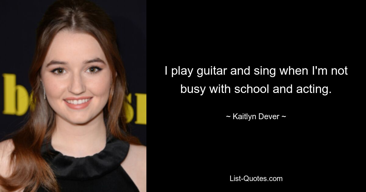 I play guitar and sing when I'm not busy with school and acting. — © Kaitlyn Dever