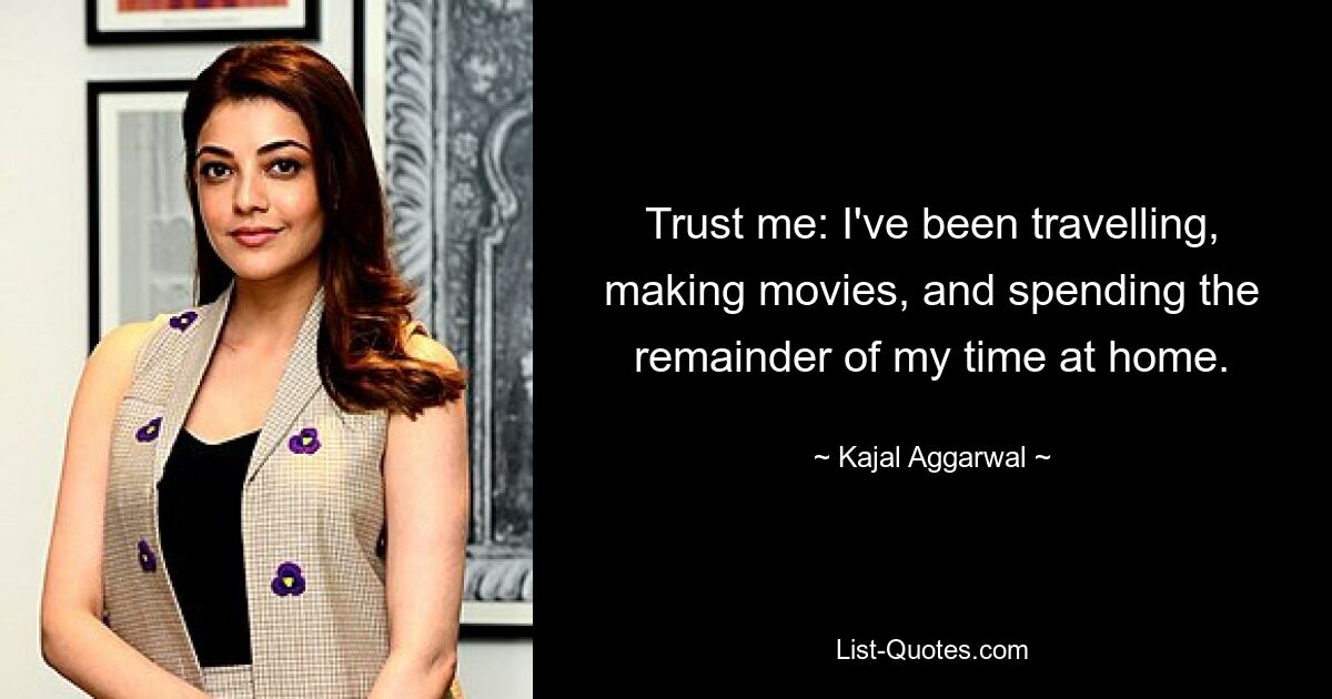 Trust me: I've been travelling, making movies, and spending the remainder of my time at home. — © Kajal Aggarwal