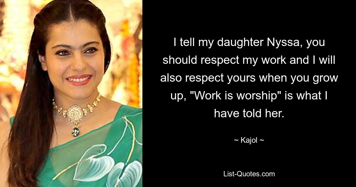 I tell my daughter Nyssa, you should respect my work and I will also respect yours when you grow up, "Work is worship" is what I have told her. — © Kajol