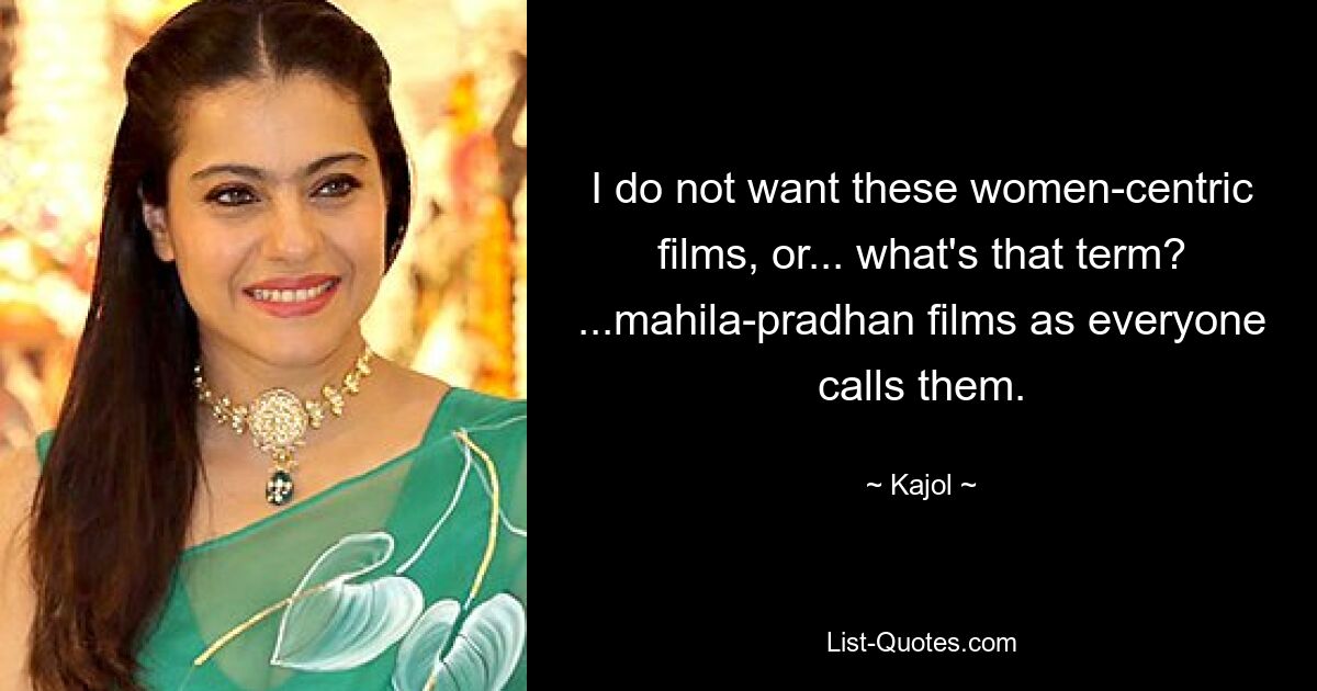 I do not want these women-centric films, or... what's that term? ...mahila-pradhan films as everyone calls them. — © Kajol