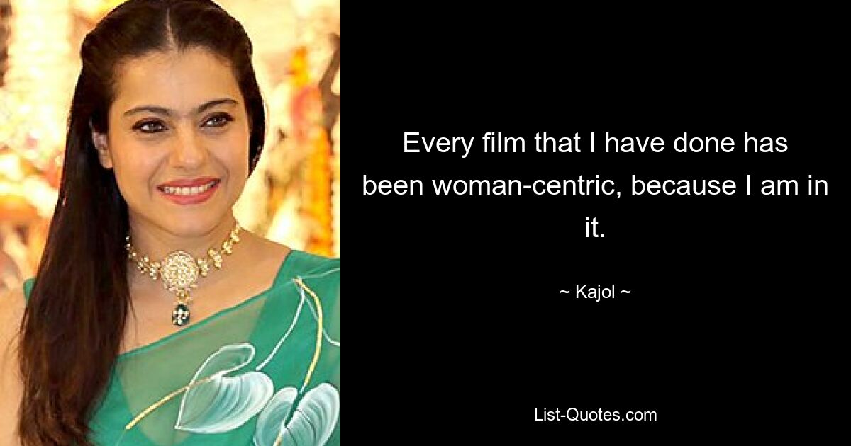 Every film that I have done has been woman-centric, because I am in it. — © Kajol