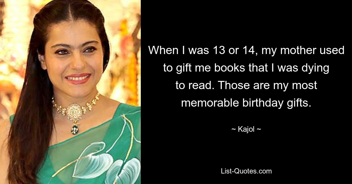 When I was 13 or 14, my mother used to gift me books that I was dying to read. Those are my most memorable birthday gifts. — © Kajol