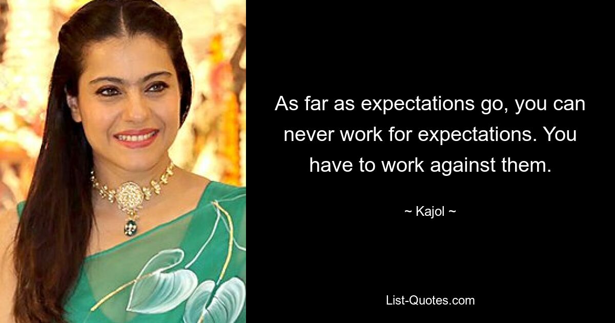 As far as expectations go, you can never work for expectations. You have to work against them. — © Kajol