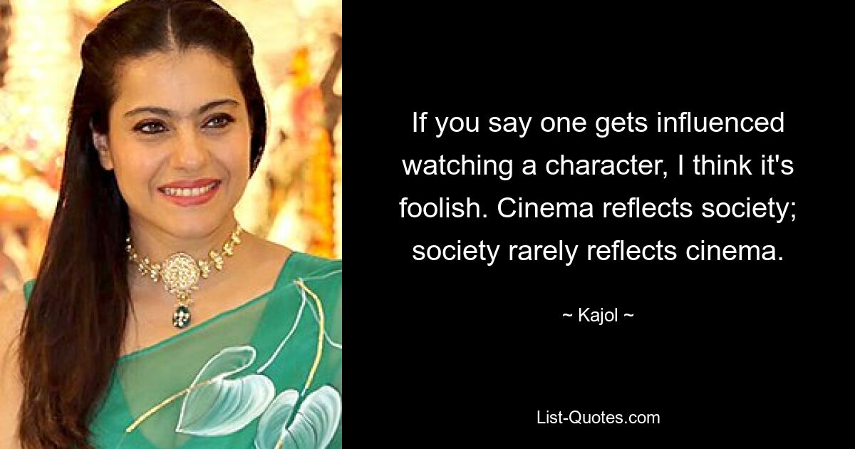 If you say one gets influenced watching a character, I think it's foolish. Cinema reflects society; society rarely reflects cinema. — © Kajol