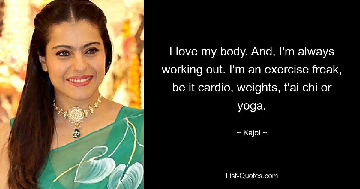 I love my body. And, I'm always working out. I'm an exercise freak, be it cardio, weights, t'ai chi or yoga. — © Kajol